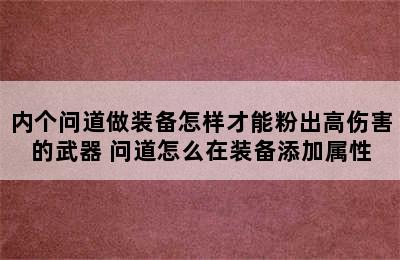 内个问道做装备怎样才能粉出高伤害的武器 问道怎么在装备添加属性